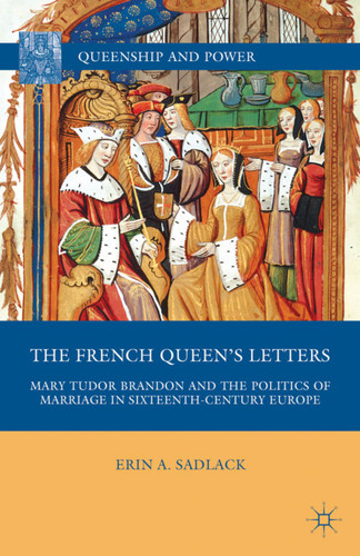 The French Queen’s Letters: Mary Tudor Brandon and the Politics of Marriage in Sixteenth-Century Europe (Queenship and Power) book cover by E. Sadlack