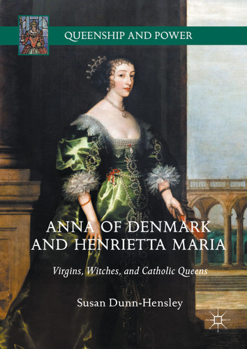 Anna of Denmark and Henrietta Maria: Virgins, Witches, and Catholic Queens (Queenship and Power) book cover by Susan Dunn-Hensley