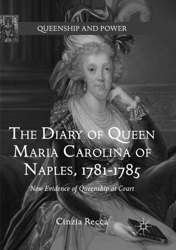 The Diary of Queen Maria Carolina of Naples, 1781-1785: New Evidence of Queenship at Court (Queenship and Power) book cover by Cinzia Recca