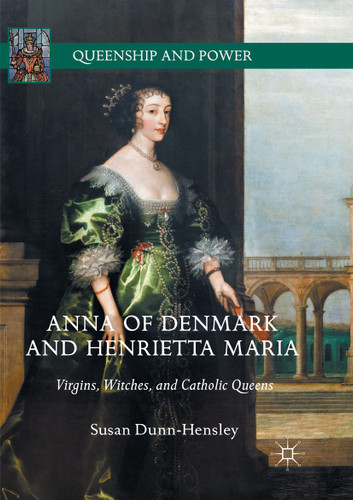 Anna of Denmark and Henrietta Maria: Virgins, Witches, and Catholic Queens (Queenship and Power) book cover by Susan Dunn-Hensley