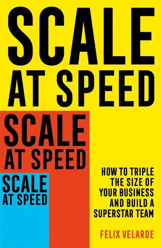 Scale At Speed: How to Triple the Size of Your Business and Build a Superstar Team book cover by Felix Velarde