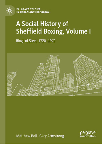 A Social History of Sheffield Boxing, Volume I: Rings of Steel, 1720–1970 (Palgrave Studies in Urban Anthropology) book cover by Matthew Bell, Gary Armstrong