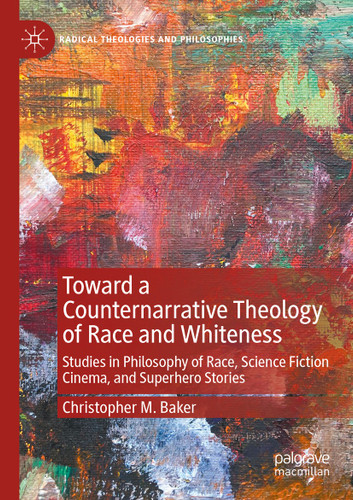 Toward a Counternarrative Theology of Race and Whiteness: Studies in Philosophy of Race, Science Fiction Cinema, and Superhero Stories (Radical Theologies and Philosophies) book cover by Christopher M. Baker