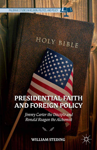 Presidential Faith and Foreign Policy: Jimmy Carter the Disciple and Ronald Reagan the Alchemist (Palgrave Studies in Religion, Politics, and Policy) book cover by W. Steding