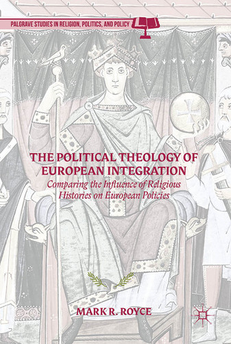 The Political Theology of European Integration: Comparing the Influence of Religious Histories on European Policies (Palgrave Studies in Religion, Politics, and Policy) book cover by Mark R. Royce