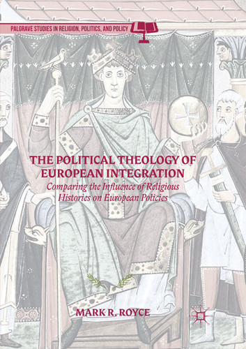 The Political Theology of European Integration: Comparing the Influence of Religious Histories on European Policies (Palgrave Studies in Religion, Politics, and Policy) book cover by Mark R. Royce
