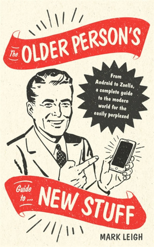 The Older Person's Guide to New Stuff: From Android to Zoella, a complete guide to the modern world for the easily perplexed book cover by Mark Leigh