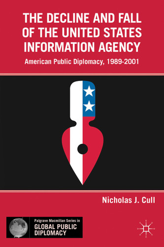 The Decline and Fall of the United States Information Agency: American Public Diplomacy, 1989–2001 (Palgrave Macmillan Series in Global Public Diplomacy) book cover by Nicholas J. Cull