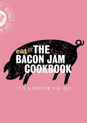 The Bacon Jam Cookbook: It's a proper pig-out book cover by Eat 17