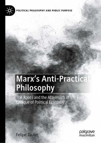 Marx's Anti-Practical Philosophy: The Roots and the Aftermath of the First Critique of Political Economy (Political Philosophy and Public Purpose) book cover by Felipe Taufer