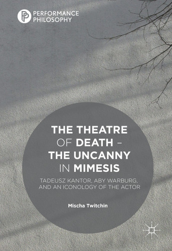 The Theatre of Death – The Uncanny in Mimesis: Tadeusz Kantor, Aby Warburg, and an Iconology of the Actor (Performance Philosophy) book cover by Mischa Twitchin
