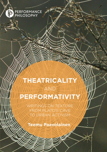 Theatricality and Performativity: Writings on Texture from Plato’s Cave to Urban Activism (Performance Philosophy) book cover by Teemu Paavolainen