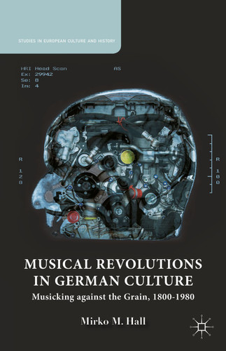 Musical Revolutions in German Culture: Musicking against the Grain, 1800-1980 (Studies in European Culture and History) book cover by M. Hall