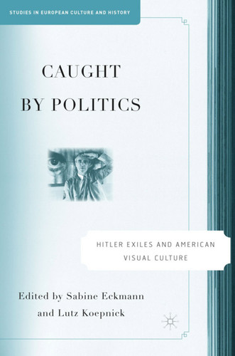 Caught By Politics: Hitler Exiles and American Visual Culture (Studies in European Culture and History) book cover by 