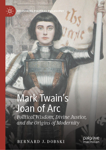 Mark Twain’s Joan of Arc: Political Wisdom, Divine Justice, and the Origins of Modernity (Recovering Political Philosophy) book cover by Bernard J. Dobski