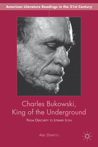 Charles Bukowski, King of the Underground: From Obscurity to Literary Icon (American Literature Readings in the 21st Century) book cover by A. Debritto