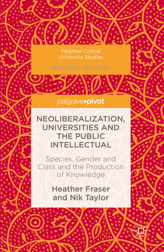 Neoliberalization, Universities and the Public Intellectual: Species, Gender and Class and the Production of Knowledge (Palgrave Critical University Studies) book cover by Heather Fraser, Nik Taylor