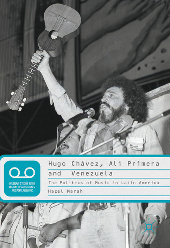 Hugo Chávez, Alí Primera and Venezuela: The Politics of Music in Latin America (Palgrave Studies in the History of Subcultures and Popular Music) book cover by Hazel Marsh