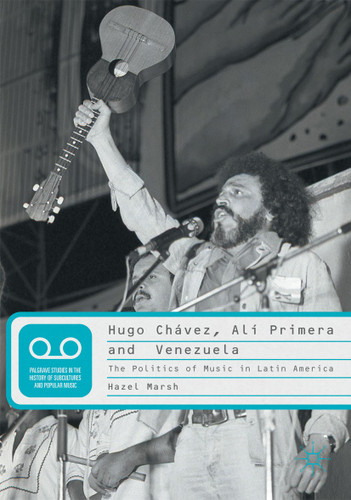 Hugo Chávez, Alí Primera and Venezuela: The Politics of Music in Latin America (Palgrave Studies in the History of Subcultures and Popular Music) book cover by Hazel Marsh