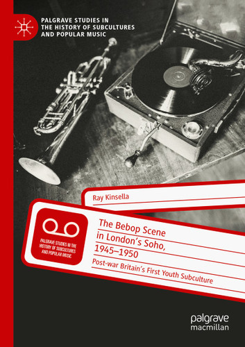 The Bebop Scene in London's Soho, 1945-1950: Post-war Britain’s First Youth Subculture (Palgrave Studies in the History of Subcultures and Popular Music) book cover by Ray Kinsella