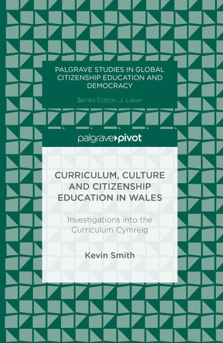 Curriculum, Culture and Citizenship Education in Wales: Investigations into the Curriculum Cymreig (Palgrave Studies in Global Citizenship Education and Democracy) book cover by Kevin Smith