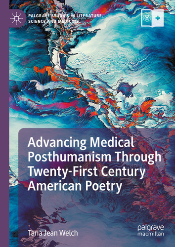 Advancing Medical Posthumanism Through Twenty-First Century American Poetry (Palgrave Studies in Literature, Science and Medicine) book cover by Tana Jean Welch