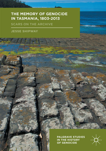 The Memory of Genocide in Tasmania, 1803-2013: Scars on the Archive (Palgrave Studies in the History of Genocide) book cover by Jesse Shipway