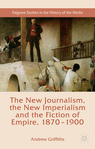 The New Journalism, the New Imperialism and the Fiction of Empire, 1870-1900 (Palgrave Studies in the History of the Media) book cover by Andrew Griffiths