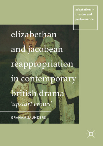 Elizabethan and Jacobean Reappropriation in Contemporary British Drama: 'Upstart Crows' (Adaptation in Theatre and Performance) book cover by Graham Saunders