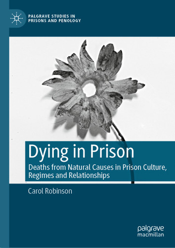 Dying in Prison: Deaths from Natural Causes in Prison Culture, Regimes and Relationships (Palgrave Studies in Prisons and Penology) book cover by Carol Robinson