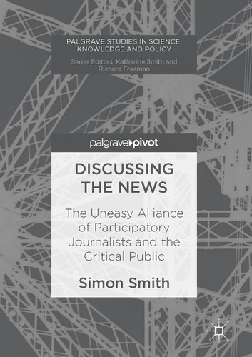 Discussing the News: The Uneasy Alliance of Participatory Journalists and the Critical Public (Palgrave Studies in Science, Knowledge and Policy) book cover by Simon Smith