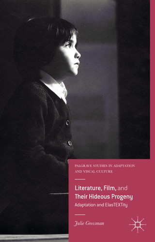 Literature, Film, and Their Hideous Progeny: Adaptation and ElasTEXTity (Palgrave Studies in Adaptation and Visual Culture) book cover by Julie Grossman