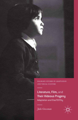Literature, Film, and Their Hideous Progeny: Adaptation and ElasTEXTity (Palgrave Studies in Adaptation and Visual Culture) book cover by Julie Grossman