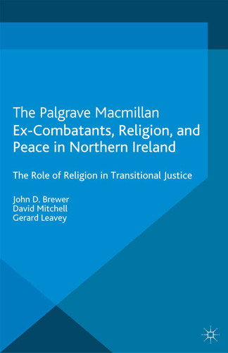 Ex-Combatants, Religion, and Peace in Northern Ireland: The Role of Religion in Transitional Justice (Palgrave Studies in Compromise after Conflict) book cover by J. Brewer, D. Mitchell, G. Leavey