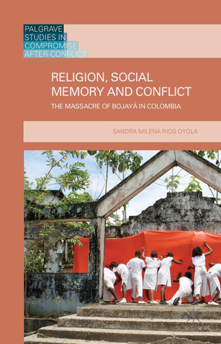 Religion, Social Memory and Conflict: The Massacre of Bojayá in Colombia (Palgrave Studies in Compromise after Conflict) book cover by 