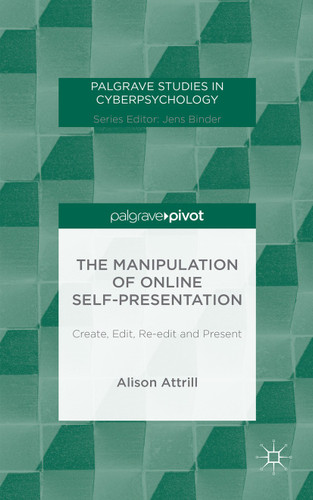 The Manipulation of Online Self-Presentation: Create, Edit, Re-edit and Present (Palgrave Studies in Cyberpsychology) book cover by A. Attrill