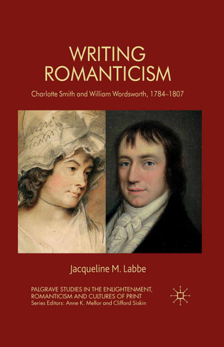 Writing Romanticism: Charlotte Smith and William Wordsworth, 1784-1807 (Palgrave Studies in the Enlightenment, Romanticism and Cultures of Print) book cover by J. Labbe