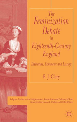 The Feminization Debate in Eighteenth-Century England: Literature, Commerce and Luxury (Palgrave Studies in the Enlightenment, Romanticism and Cultures of Print) book cover by E. Clery
