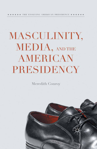 Masculinity, Media, and the American Presidency (The Evolving American Presidency) book cover by Meredith Conroy