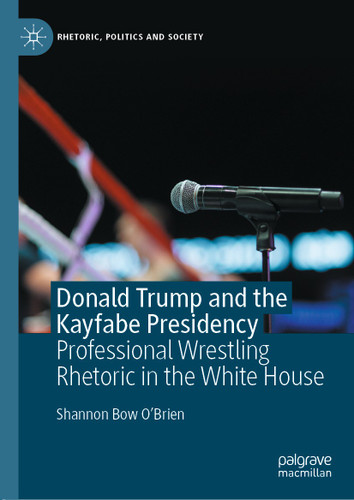 Donald Trump and the Kayfabe Presidency: Professional Wrestling Rhetoric in the White House (Rhetoric, Politics and Society) book cover by Shannon Bow O'Brien