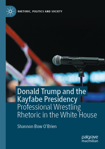 Donald Trump and the Kayfabe Presidency: Professional Wrestling Rhetoric in the White House (Rhetoric, Politics and Society) book cover by Shannon Bow O'Brien