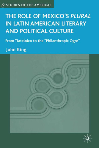The Role of Mexico's Plural in Latin American Literary and Political Culture: From Tlatelolco to the "Philanthropic Ogre" (Studies of the Americas) book cover by J. King