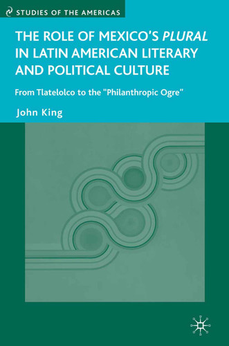 The Role of Mexico's Plural in Latin American Literary and Political Culture: From Tlatelolco to the "Philanthropic Ogre" (Studies of the Americas) book cover by J. King