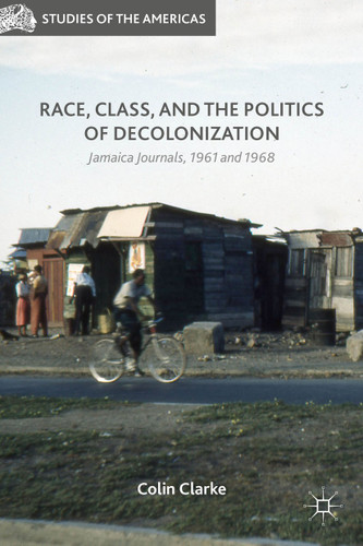 Race, Class, and the Politics of Decolonization: Jamaica Journals, 1961 and 1968 (Studies of the Americas) book cover by Colin Clarke