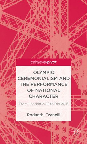 Olympic Ceremonialism and The Performance of National Character: From London 2012 to Rio 2016 (Palgrave Studies in the Olympic and Paralympic Games) book cover by R. Tzanelli