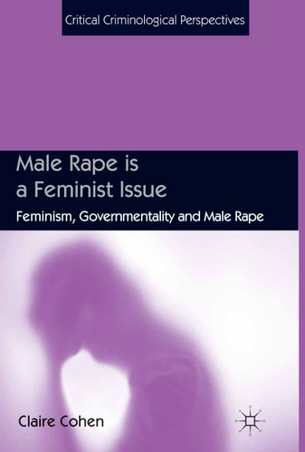 Male Rape is a Feminist Issue: Feminism, Governmentality and Male Rape (Critical Criminological Perspectives) book cover by C. Cohen