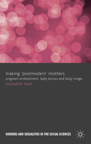 Making 'Postmodern' Mothers: Pregnant Embodiment, Baby Bumps and Body Image (Genders and Sexualities in the Social Sciences) book cover by M. Nash