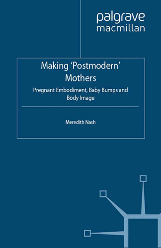 Making 'Postmodern' Mothers: Pregnant Embodiment, Baby Bumps and Body Image (Genders and Sexualities in the Social Sciences) book cover by M. Nash