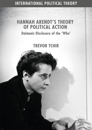 Hannah Arendt's Theory of Political Action: Daimonic Disclosure of the ‘Who' (International Political Theory) book cover by Trevor Tchir