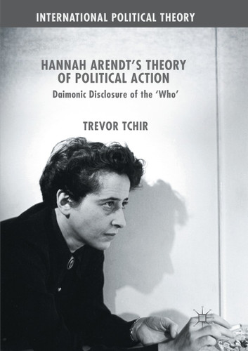 Hannah Arendt's Theory of Political Action: Daimonic Disclosure of the ‘Who' (International Political Theory) book cover by Trevor Tchir